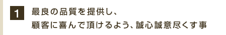 1.最良の品質を提供し、顧客に喜んで頂けるよう、誠心誠意尽くす事